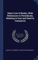 Select List of Books, With References to Periodicals, Relating to Iron and Steel in Commerce