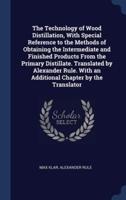 The Technology of Wood Distillation, With Special Reference to the Methods of Obtaining the Intermediate and Finished Products From the Primary Distillate. Translated by Alexander Rule. With an Additional Chapter by the Translator