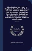Some Opinions and Papers of Stephen J. Field, Associate Justice and Chief Justice of the Supreme Court of California, United States Circuit Justice for the Ninth and Tenth Circuits, and Associate Justice of the Supreme Court of the United States; Volume 1
