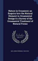 Nature in Ornament; an Enquiry Into the Natural Element in Ornamental Design & A Survey of the Ornamental Treatment of Natural Forms