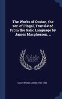 The Works of Ossian, the Son of Fingal, Translated from the Galic Language by James MacPherson. ..
