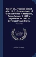 Report of J. Thomas Scharf, A.M., LL.D., Commissioner of the Land Office of Maryland, From January 1, 1890 to September 30, 1891, to Governor Frank Brown.; Volume 1892