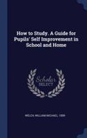 How to Study. A Guide for Pupils' Self Improvement in School and Home
