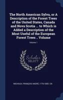 The North American Sylva, or A Description of the Forest Trees of the United States, Canada and Nova Scotia ... To Which Is Added a Description of the Most Useful of the European Forest Trees .. Volume; Volume 1