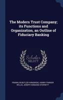 The Modern Trust Company; Its Functions and Organization, an Outline of Fiduciary Banking