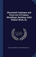 Illustrated Catalogue and Price List of Frames, Mouldings, Backing, Solid Walnut Work, &C.