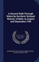 A Second Walk Through Wales by the Revd. Richard Warner, of Bath, in August and September 1798