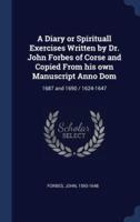 A Diary or Spirituall Exercises Written by Dr. John Forbes of Corse and Copied From His Own Manuscript Anno Dom