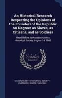 An Historical Research Respecting the Opinions of the Founders of the Republic on Negroes as Slaves, as Citizens, and as Soldiers
