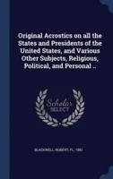 Original Acrostics on All the States and Presidents of the United States, and Various Other Subjects, Religious, Political, and Personal ..