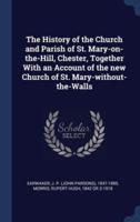 The History of the Church and Parish of St. Mary-on-the-Hill, Chester, Together With an Account of the New Church of St. Mary-Without-the-Walls
