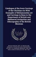 Catalogue of the Ivory Carvings of the Christian Era With Examples of Mohammedan Art and Carvings in Bone in the Department of British and Mediaeval Antiquities and Ethnography of the British Museum