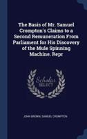 The Basis of Mr. Samuel Crompton's Claims to a Second Remuneration From Parliament for His Discovery of the Mule Spinning Machine. Repr