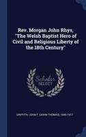 Rev. Morgan John Rhys, "The Welsh Baptist Hero of Civil and Religious Liberty of the 18th Century"