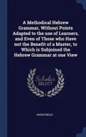 A Methodical Hebrew Grammar, Without Points Adapted to the Use of Learners, and Even of Those Who Have Not the Benefit of a Master, to Which Is Subjoined the Hebrew Grammar at One View