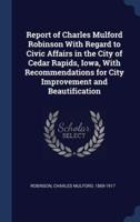 Report of Charles Mulford Robinson With Regard to Civic Affairs in the City of Cedar Rapids, Iowa, With Recommendations for City Improvement and Beautification