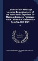 Leicestershire Marriage Licences, Being Abstracts of the Bonds and Allegations for Marriage Licences, Preserved in the Leicester Archdeaconry Registry, 1570-1729