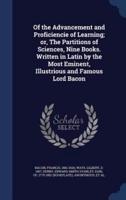 Of the Advancement and Proficiencie of Learning; or, The Partitions of Sciences, Nine Books. Written in Latin by the Most Eminent, Illustrious and Famous Lord Bacon