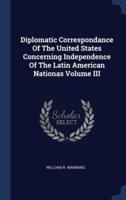 Diplomatic Correspondance Of The United States Concerning Independence Of The Latin American Nationas Volume III