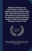 National Conference on Conservation of Game, Fur-Bearing Animals and Other Wild Life. Under the Direction of the Commission of Conservation in Co-Operation With the Advisory Board on Wild Life Protection, February 18 and 19, 1919