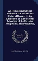 An Humble and Serious Address to the Princes and States of Europe, for the Admission, or at Least Open Toleration of the Christian Religion in Their Dominions,