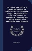 The Farmer's Own Book; or, Family Receipts for the Husbandman and Housewife; Being a Compilation of the Very Best Receipts on Agriculture, Gardening, and Cookery, With Rules for Keeping Farmers' Accounts