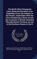 The North-West Passage by Land. Being the Narrative of an Expedition from the Atlantic to the Pacific, Undertaken With the View of Exploring a Route Across the Continent to British Columbia Through British Territory, by One of the Northern Passes in the R