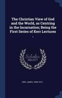 The Christian View of God and the World, as Centring in the Incarnation; Being the First Series of Kerr Lectures