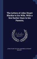 The Letters of John Stuart Blackie to His Wife, With a Few Earlier Ones to His Parents;