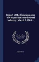 Report of the Commissioner of Corporations on the Beef Industry. March 3, 1905 ...