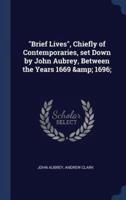 Brief Lives, Chiefly of Contemporaries, Set Down by John Aubrey, Between the Years 1669 & 1696;