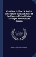 What Bird Is That? A Pocket Museum of the Land Birds of the Eastern United States, Arranged According to Season