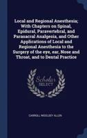 Local and Regional Anesthesia; With Chapters on Spinal, Epidural, Paravertebral, and Parasacral Analgesia, and Other Applications of Local and Regional Anesthesia to the Surgery of the Eye, Ear, Nose and Throat, and to Dental Practice