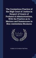 The Contentious Practice of the High Court of Justice in Respect of Grants of Probates & Administrations, With the Practice as to Motions and Summonses in Non-Contentious Business