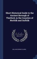 Short Historical Guide to the Ancient Borough of Thetford, in the Counties of Norfolk and Suffolk