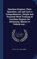 Gasolene Engines; Their Operation, Use and Care; a Comprehensive, Simple and Practical Work Treating of Gasolene Engines for Stationary, Marine or Vehicle Use ..