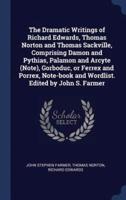 The Dramatic Writings of Richard Edwards, Thomas Norton and Thomas Sackville, Comprising Damon and Pythias, Palamon and Arcyte (Note), Gorboduc, or Ferrex and Porrex, Note-Book and Wordlist. Edited by John S. Farmer