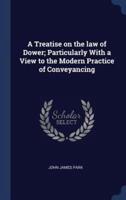 A Treatise on the Law of Dower; Particularly With a View to the Modern Practice of Conveyancing