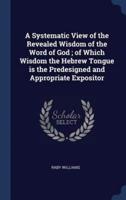 A Systematic View of the Revealed Wisdom of the Word of God; of Which Wisdom the Hebrew Tongue Is the Predesigned and Appropriate Expositor