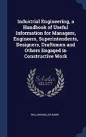 Industrial Engineering, a Handbook of Useful Information for Managers, Engineers, Superintendents, Designers, Draftsmen and Others Engaged in Constructive Work