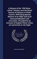 A History of the Old Water-Colour Society, Now the Royal Society of Painters in Water Colours; With Biographical Notices of Its Older and of All Deceased Members and Associates, Preceded by an Account of English Water-Colour Art and Artists in the Eight