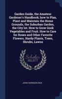 Garden Guide, the Amateur Gardener's Handbook; How to Plan, Plant and Maintain the Home Grounds, the Suburban Garden, the City Lot. How to Grow Gook Vegetables and Fruit. How to Care for Roses and Other Favorite Flowers, Hardy Plants, Trees, Shrubs, Lawns