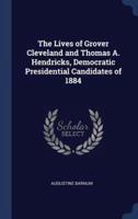The Lives of Grover Cleveland and Thomas A. Hendricks, Democratic Presidential Candidates of 1884