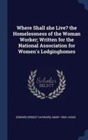 Where Shall She Live? The Homelessness of the Woman Worker; Written for the National Association for Women's Lodginghomes
