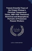 Twenty Eventful Years of the Oregon Woman's Christian Temperance Union, 1880-1900. Statistical, Historical and Biographical. Portraits of Prominent Pioneer Workers