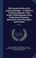 The Literary Works of Sir Joshua Reynolds ... To Which Is Prefixed a Memoir of the Author; With Remarks on His Professional Character, Illustrative of His Principles and Practice; Volume 1