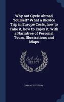 Why Not Cycle Abroad Yourself? What a Bicylce Trip in Europe Costs, How to Take It, How to Enjoy It, With a Narrative of Personal Tours, Illustrations and Maps