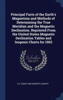 Principal Facts of the Earth's Magnetism and Methods of Determining the True Meridian and the Magnetic Declination. Reprinted From the United States Magnetic Declination Tables and Isogonic Charts for 1902