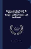 Constantine the Great; the Reorganisation of the Empire and the Triumph of the Church