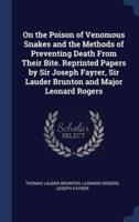 On the Poison of Venomous Snakes and the Methods of Preventing Death From Their Bite. Reprinted Papers by Sir Joseph Fayrer, Sir Lauder Brunton and Major Leonard Rogers